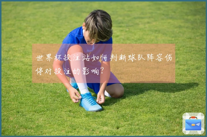 世界杯投注站如何判断球队阵容伤停对投注的影响？