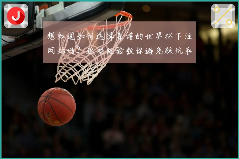 想知道如何选择靠谱的世界杯下注网站吗？这些经验教你避免踩坑和常见问题。
