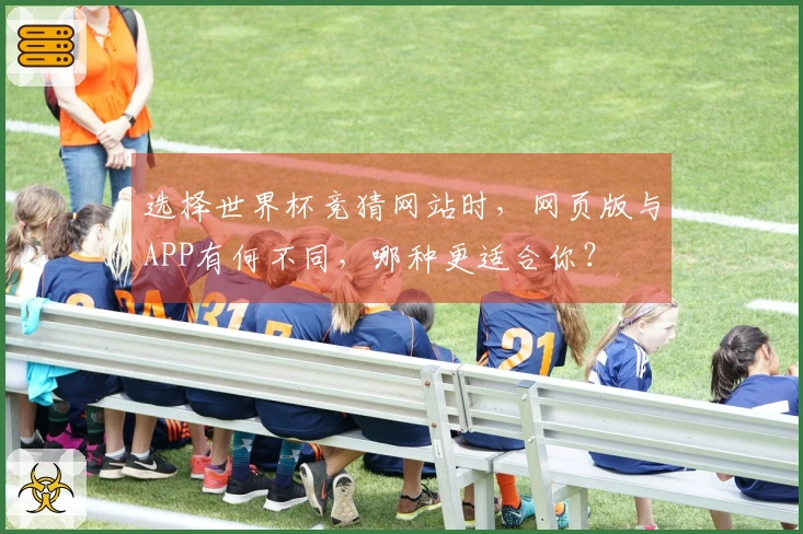 选择世界杯竞猜网站时,网页版与APP有何不同,哪种更适合你?