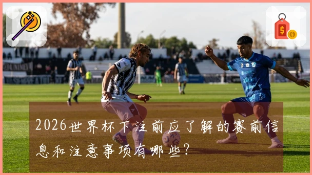 2026世界杯下注前应了解的赛前信息和注意事项有哪些？
