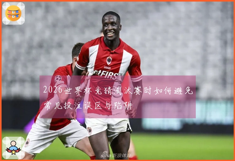 2026世界杯竞猜淘汰赛时如何避免常见投注误区与陷阱