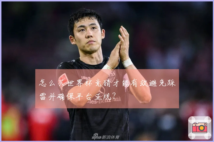 怎么买世界杯竞猜才能有效避免踩雷并确保平台正规？
