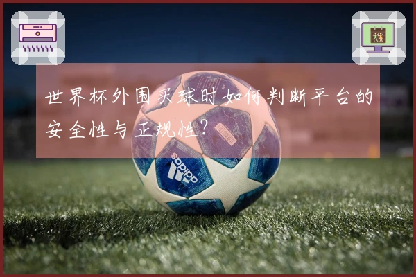 世界杯外围买球时如何判断平台的安全性与正规性？