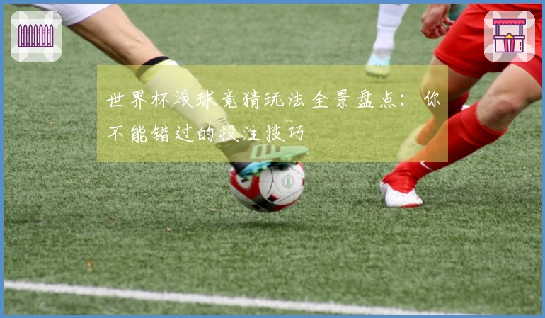 世界杯滚球竞猜玩法全景盘点：你不能错过的投注技巧