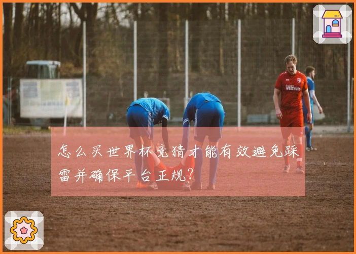 怎么买世界杯竞猜才能有效避免踩雷并确保平台正规？