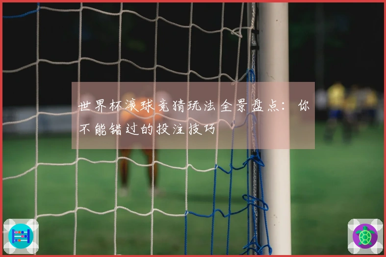 世界杯滚球竞猜玩法全景盘点：你不能错过的投注技巧