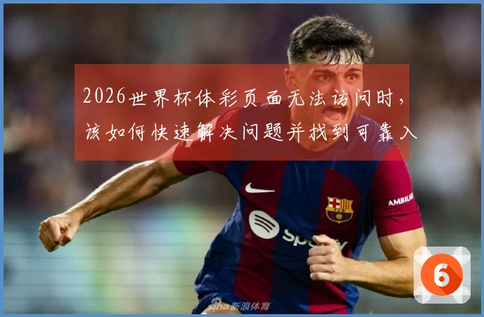 2026世界杯体彩页面无法访问时，该如何快速解决问题并找到可靠入口