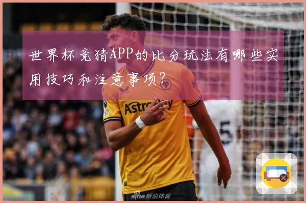 世界杯竞猜APP的比分玩法有哪些实用技巧和注意事项？