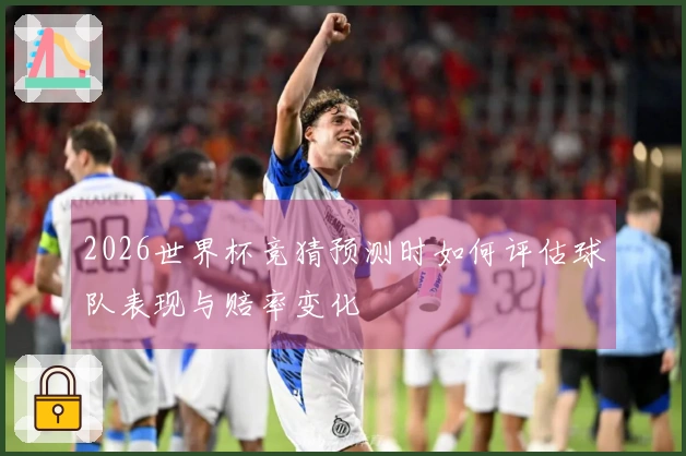2026世界杯竞猜预测时如何评估球队表现与赔率变化