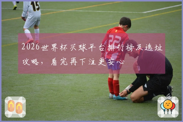 2026世界杯买球平台排行榜及选址攻略，看完再下注更安心