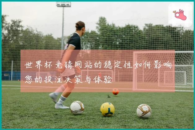 世界杯竞猜网站的稳定性如何影响您的投注决策与体验