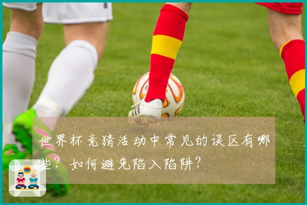 世界杯竞猜活动中常见的误区有哪些？如何避免陷入陷阱？