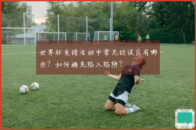 世界杯竞猜活动中常见的误区有哪些？如何避免陷入陷阱？