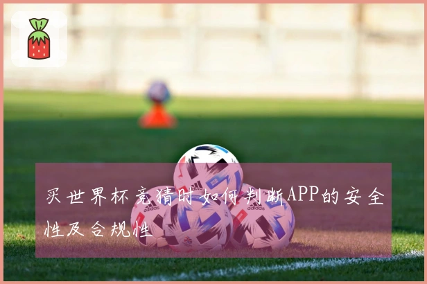 买世界杯竞猜时如何判断APP的安全性及合规性
