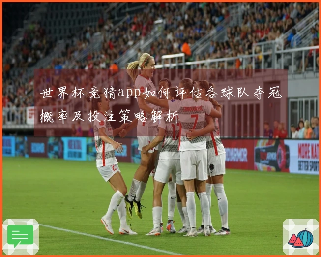 世界杯竞猜app如何评估各球队夺冠概率及投注策略解析