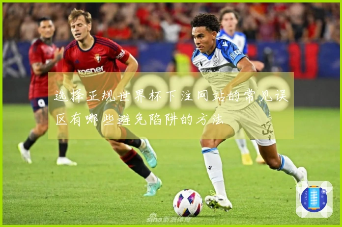 选择正规世界杯下注网站的常见误区有哪些避免陷阱的方法