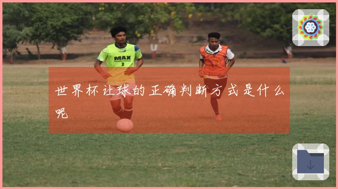 世界杯让球的正确判断方式是什么呢