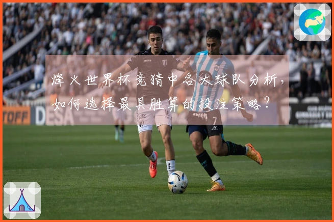 烽火世界杯竞猜中各大球队分析，如何选择最具胜算的投注策略？