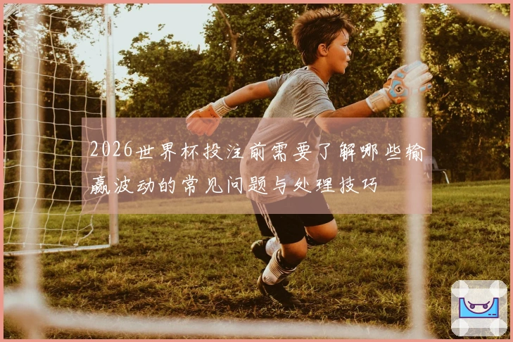 2026世界杯投注前需要了解哪些输赢波动的常见问题与处理技巧