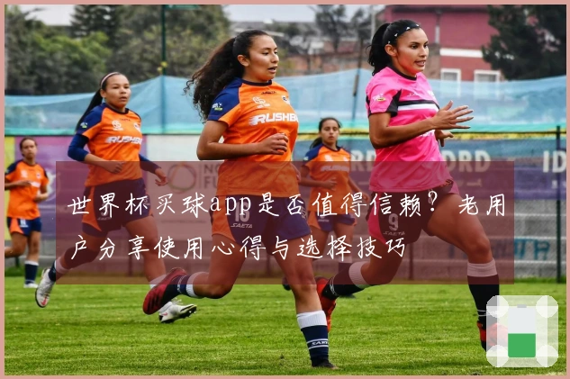 世界杯买球app是否值得信赖？老用户分享使用心得与选择技巧