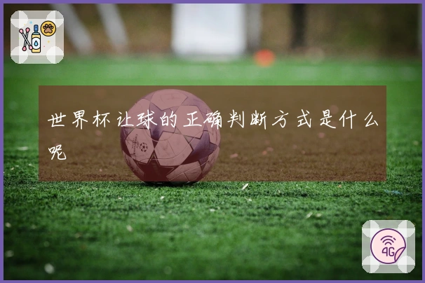 世界杯让球的正确判断方式是什么呢
