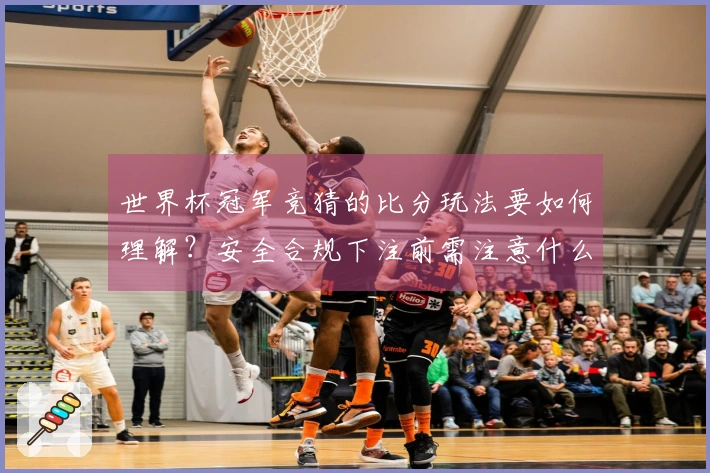 世界杯冠军竞猜的比分玩法要如何理解？安全合规下注前需注意什么？