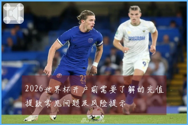 2026世界杯开户前需要了解的充值提款常见问题及风险提示