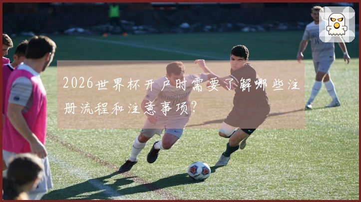 2026世界杯开户时需要了解哪些注册流程和注意事项？