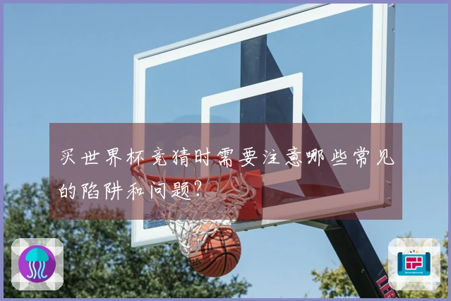 买世界杯竞猜时需要注意哪些常见的陷阱和问题？