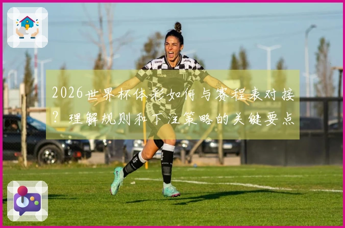 2026世界杯体彩如何与赛程表对接？理解规则和下注策略的关键要点