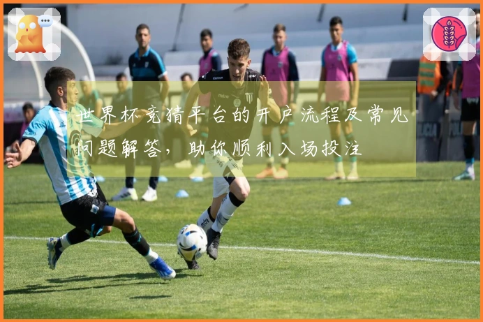 世界杯竞猜平台的开户流程及常见问题解答，助你顺利入场投注