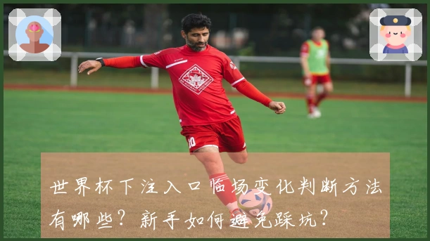 世界杯下注入口临场变化判断方法有哪些？新手如何避免踩坑？