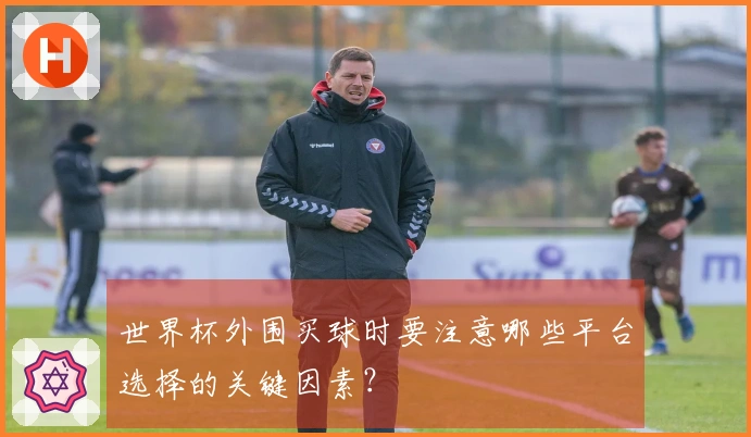 世界杯外围买球时要注意哪些平台选择的关键因素？