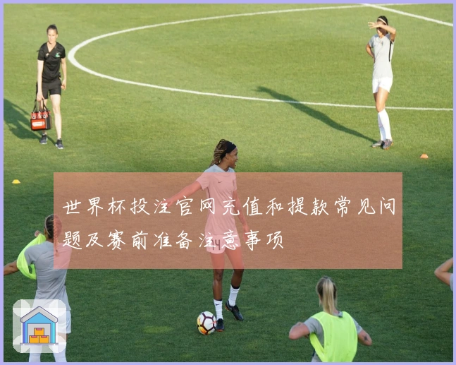 世界杯投注官网充值和提款常见问题及赛前准备注意事项