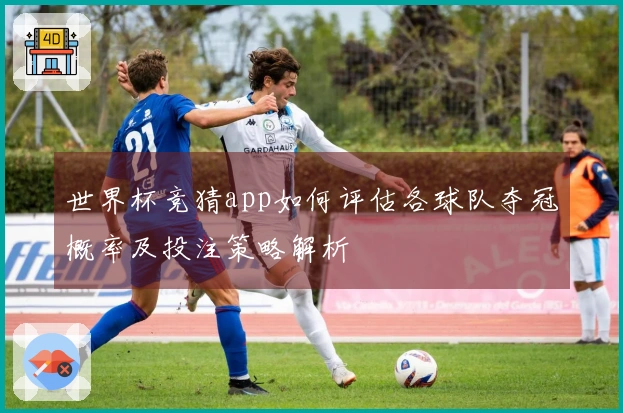 世界杯竞猜app如何评估各球队夺冠概率及投注策略解析