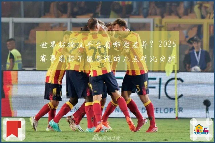 世界杯投注平台有哪些差异？2026赛事前你不能忽视的几点对比分析