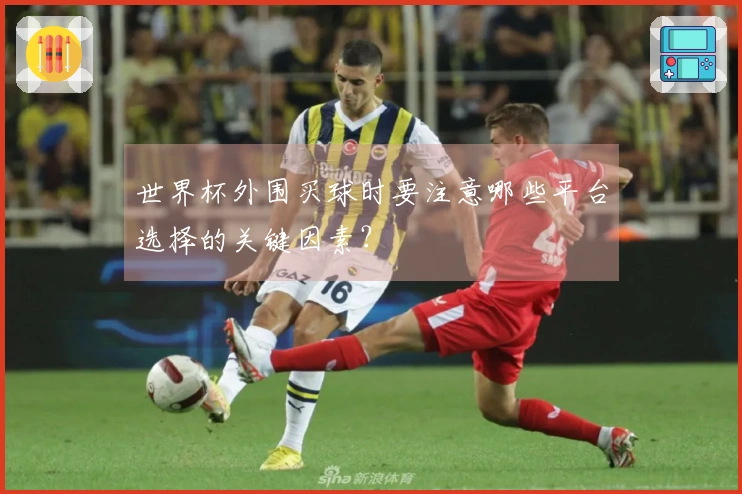 世界杯外围买球时要注意哪些平台选择的关键因素？