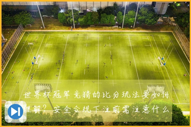 世界杯冠军竞猜的比分玩法要如何理解？安全合规下注前需注意什么？