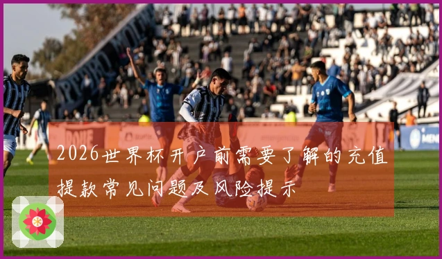2026世界杯开户前需要了解的充值提款常见问题及风险提示
