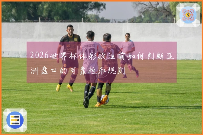 2026世界杯体彩投注前如何判断亚洲盘口的可靠性和规则