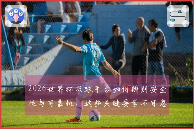2026世界杯买球平台如何辨别安全性与可靠性，这些关键要素不可忽视