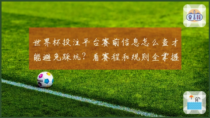 世界杯投注平台赛前信息怎么查才能避免踩坑？看赛程和规则全掌握