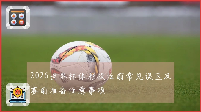 2026世界杯体彩投注前常见误区及赛前准备注意事项