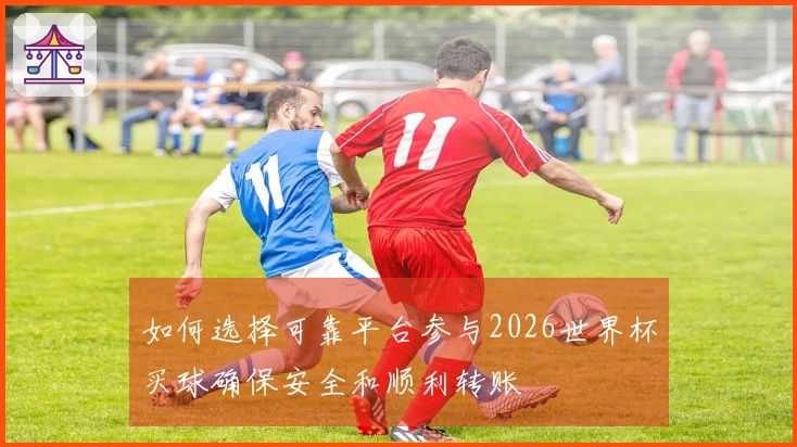 如何选择可靠平台参与2026世界杯买球确保安全和顺利转账