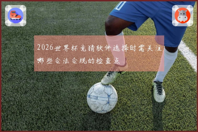 2026世界杯竞猜软件选择时需关注哪些合法合规的检查点