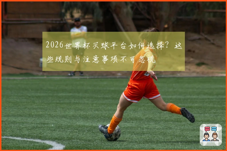 2026世界杯买球平台如何选择?这些规则与注意事项不可忽视