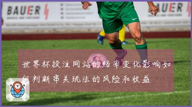 世界杯投注网站的赔率变化影响如何判断串关玩法的风险和收益