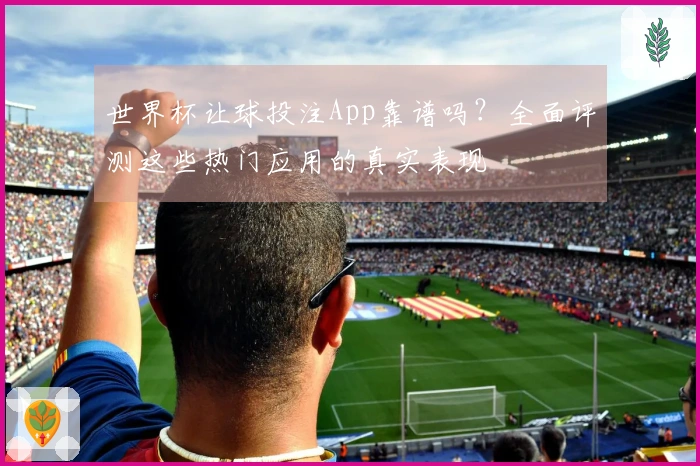 世界杯让球投注App靠谱吗？全面评测这些热门应用的真实表现