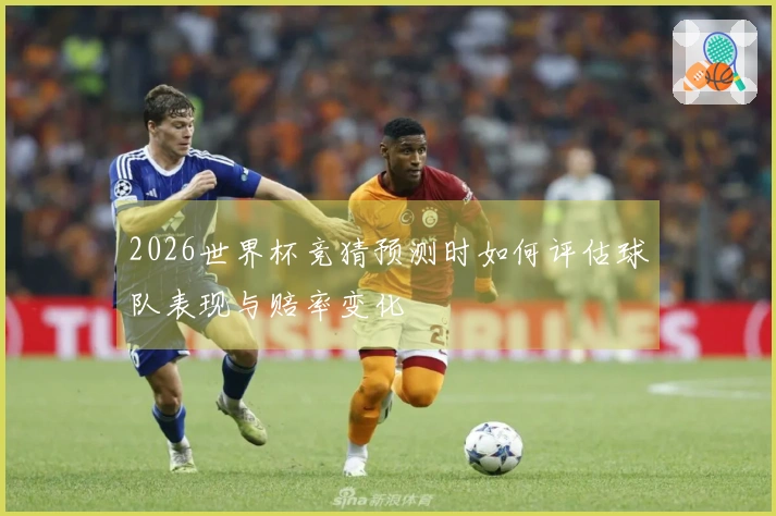 2026世界杯竞猜预测时如何评估球队表现与赔率变化