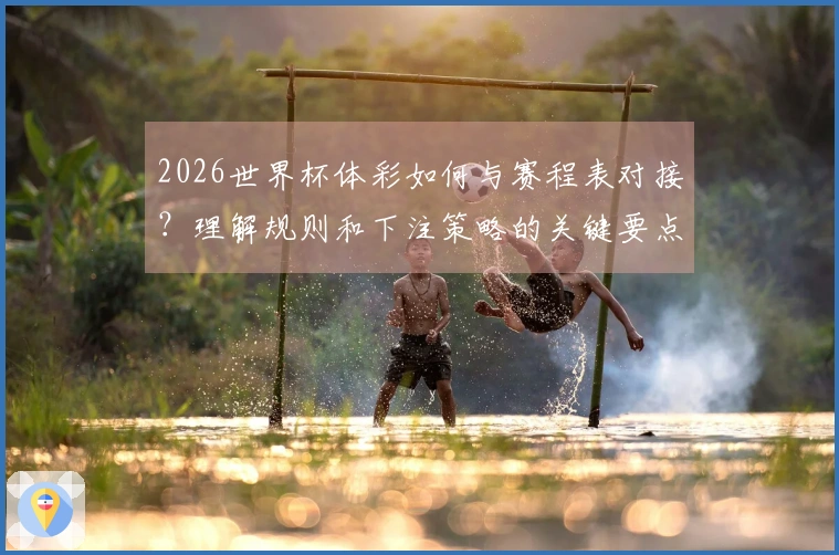 2026世界杯体彩如何与赛程表对接？理解规则和下注策略的关键要点